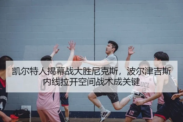 凯尔特人揭幕战大胜尼克斯，波尔津吉斯内线拉开空间战术成关键